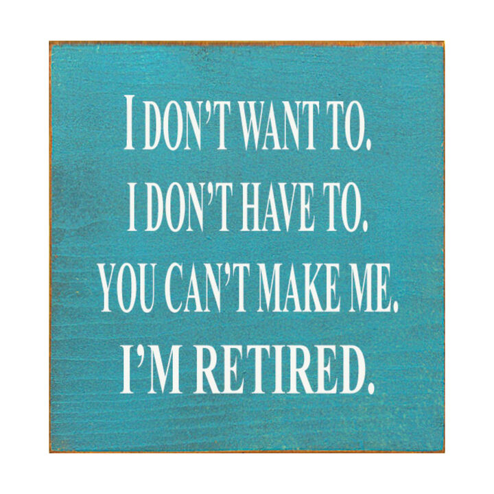 I Don't Want To. I Don't Have To. You Can't Make Me. I'm Retired... Wooden Sign