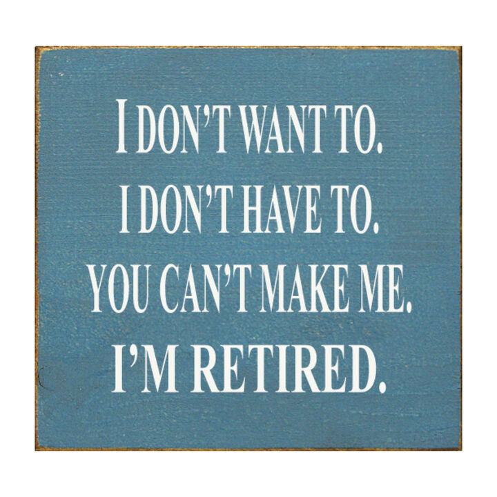 I Don't Want To. I Don't Have To. You Can't Make Me. I'm Retired... Wooden Sign