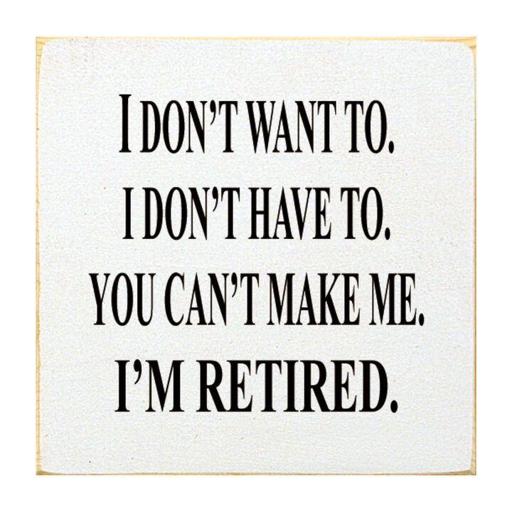 I Don't Want To. I Don't Have To. You Can't Make Me. I'm Retired... Wooden Sign