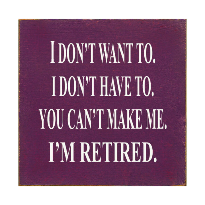 I Don't Want To. I Don't Have To. You Can't Make Me. I'm Retired... Wooden Sign