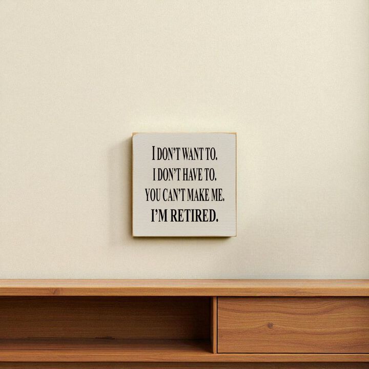 I Don't Want To. I Don't Have To. You Can't Make Me. I'm Retired... Wooden Sign