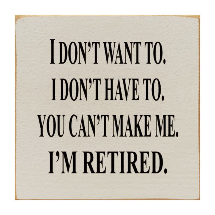 I Don't Want To. I Don't Have To. You Can't Make Me. I'm Retired... Wooden Sign