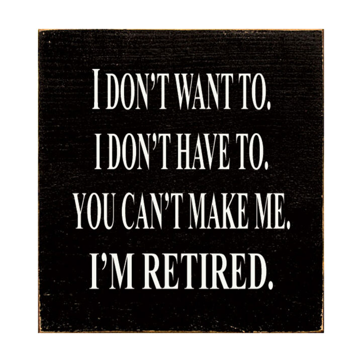I Don't Want To. I Don't Have To. You Can't Make Me. I'm Retired... Wooden Sign