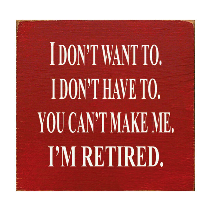 I Don't Want To. I Don't Have To. You Can't Make Me. I'm Retired... Wooden Sign