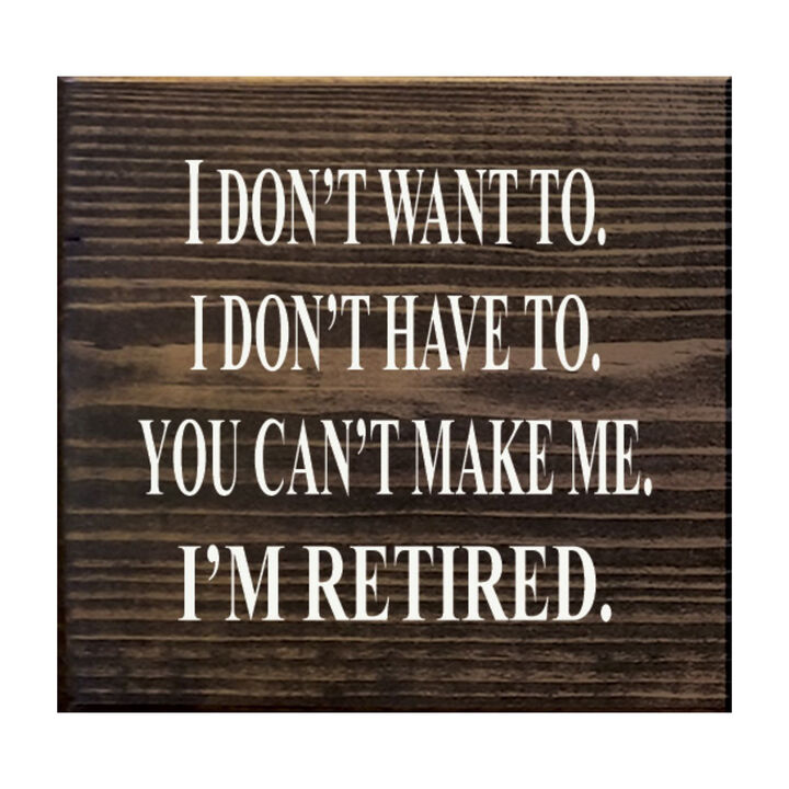 I Don't Want To. I Don't Have To. You Can't Make Me. I'm Retired... Wooden Sign