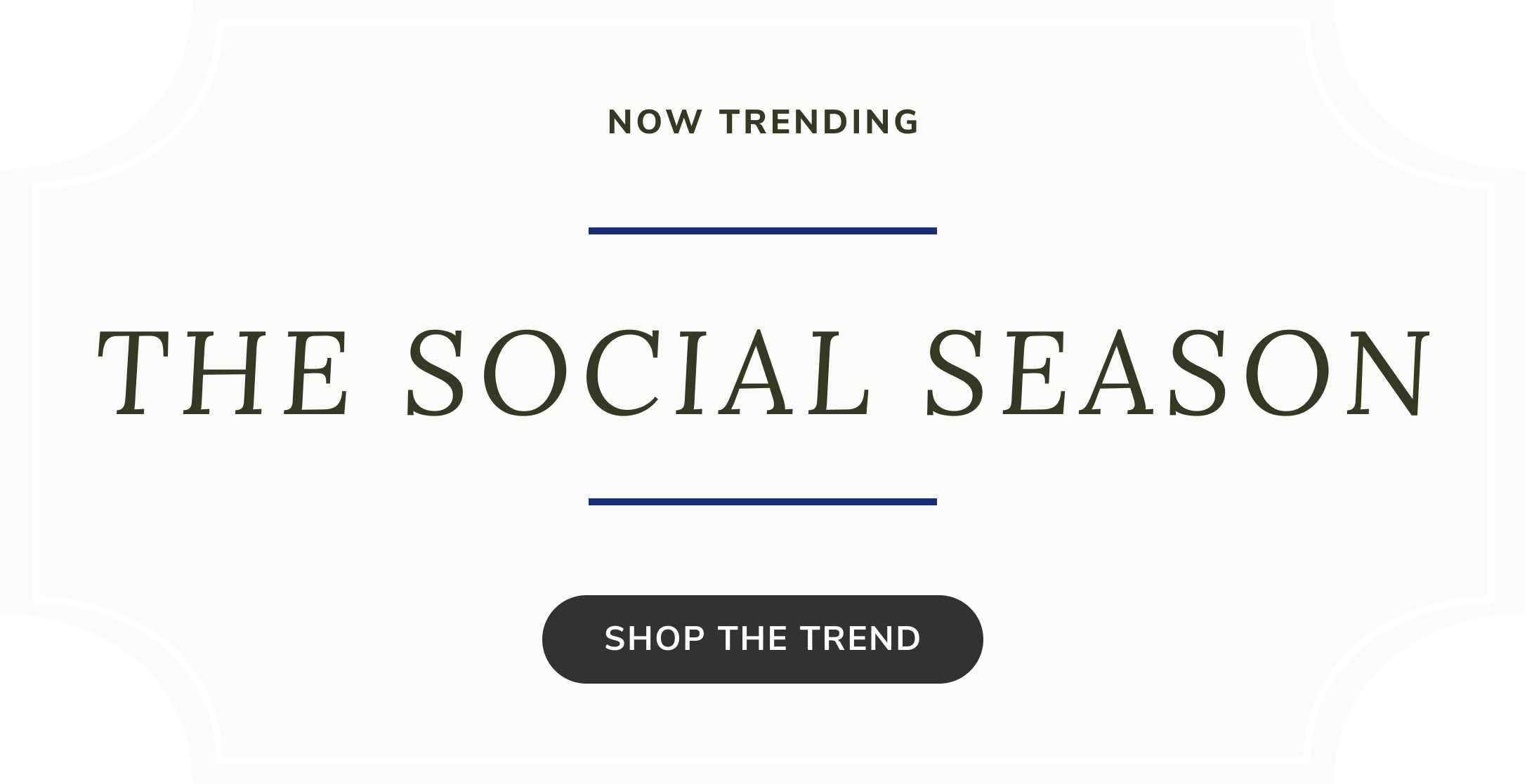 Now Trending The Social Season. Shop The Trend.